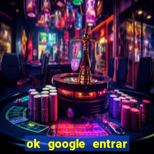 ok google entrar em jogo de c****